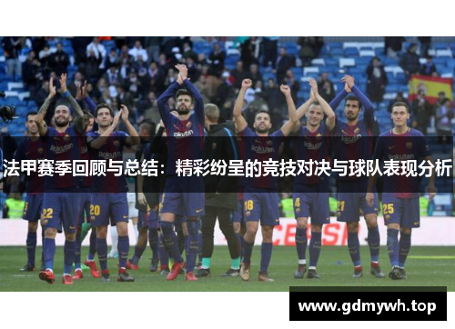 法甲赛季回顾与总结：精彩纷呈的竞技对决与球队表现分析
