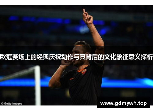 欧冠赛场上的经典庆祝动作与其背后的文化象征意义探析
