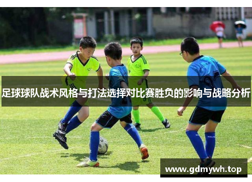 足球球队战术风格与打法选择对比赛胜负的影响与战略分析