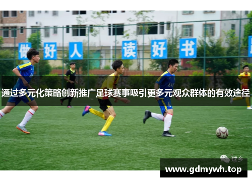 通过多元化策略创新推广足球赛事吸引更多元观众群体的有效途径