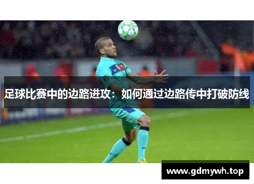 足球比赛中的边路进攻：如何通过边路传中打破防线